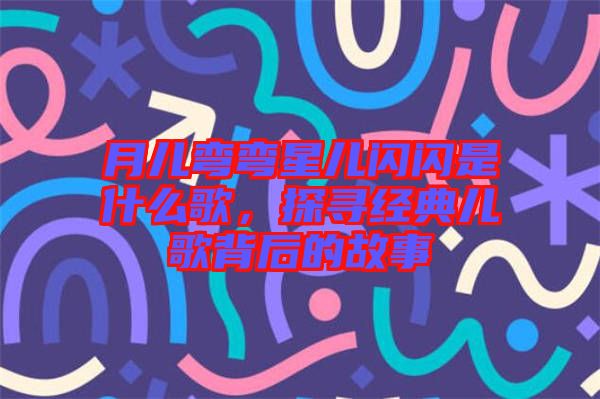 月兒彎彎星兒閃閃是什么歌，探尋經(jīng)典兒歌背后的故事