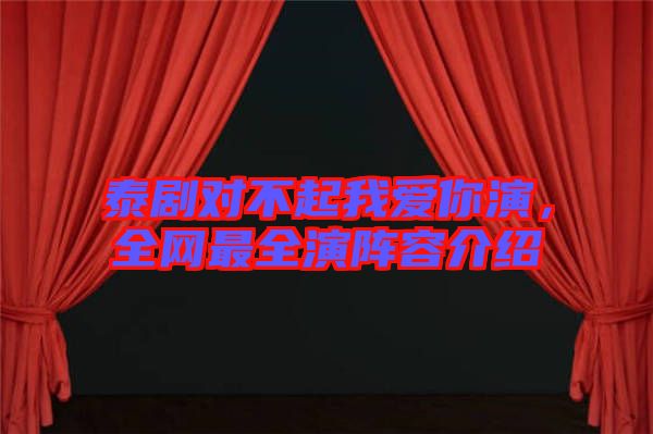 泰劇對不起我愛你演，全網(wǎng)最全演陣容介紹