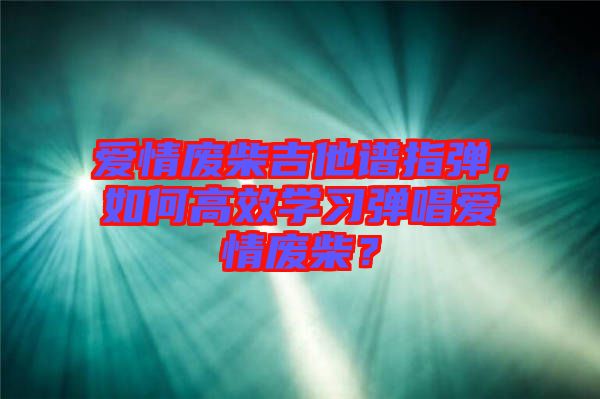 愛情廢柴吉他譜指彈，如何高效學(xué)習(xí)彈唱愛情廢柴？