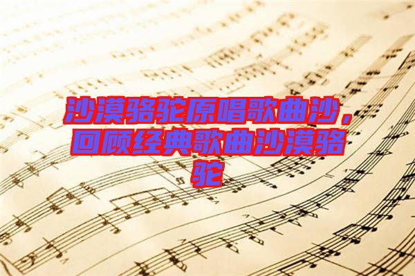 沙漠駱駝原唱歌曲沙，回顧經(jīng)典歌曲沙漠駱駝