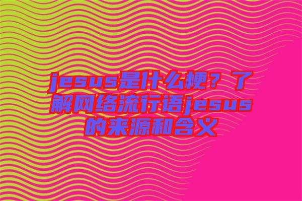 jesus是什么梗？了解網(wǎng)絡(luò)流行語jesus的來源和含義