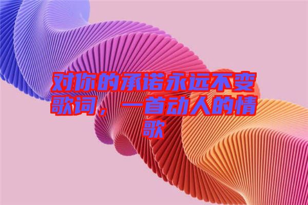 對你的承諾永遠(yuǎn)不變歌詞，一首動(dòng)人的情歌