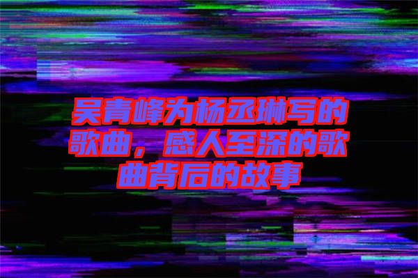 吳青峰為楊丞琳寫(xiě)的歌曲，感人至深的歌曲背后的故事