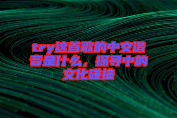 try這首歌的中文諧音是什么，探尋中的文化碰撞