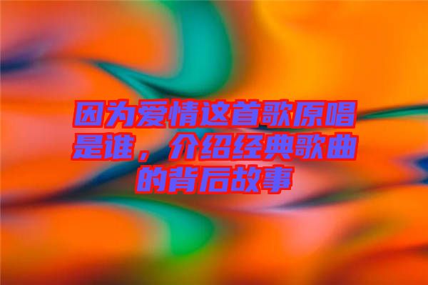 因?yàn)閻矍檫@首歌原唱是誰，介紹經(jīng)典歌曲的背后故事