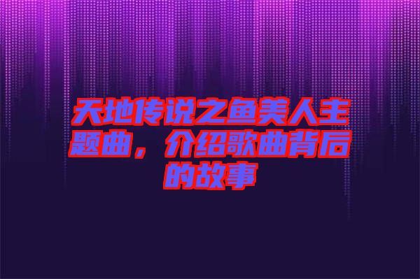 天地傳說之魚美人主題曲，介紹歌曲背后的故事