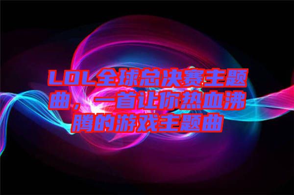 LOL全球總決賽主題曲，一首讓你熱血沸騰的游戲主題曲