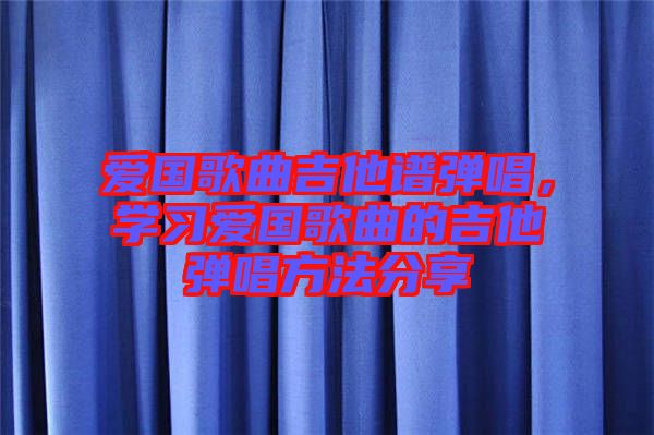 愛國歌曲吉他譜彈唱，學(xué)習(xí)愛國歌曲的吉他彈唱方法分享