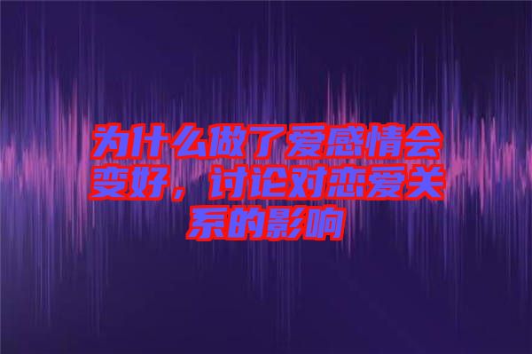 為什么做了愛感情會變好，討論對戀愛關(guān)系的影響