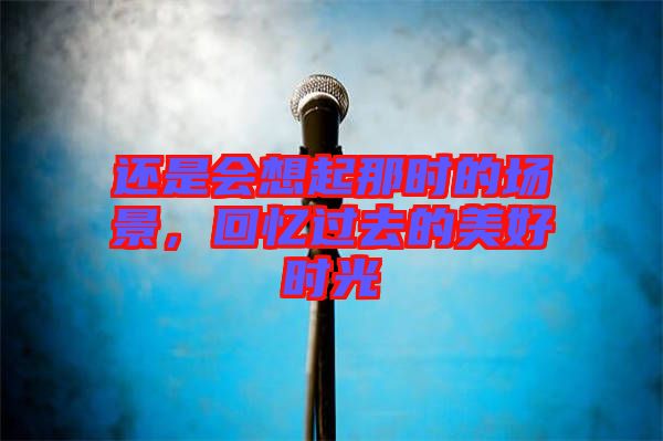 還是會想起那時的場景，回憶過去的美好時光