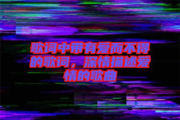 歌詞中帶有愛而不得的歌詞，深情描述愛情的歌曲