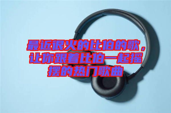 最近很火的比伯的歌，讓你跟著比伯一起搖擺的熱門(mén)歌曲