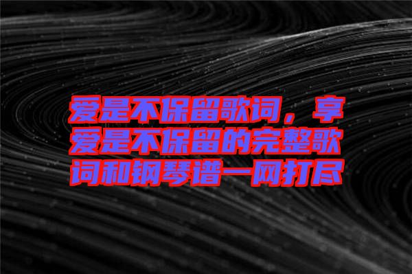 愛是不保留歌詞，享愛是不保留的完整歌詞和鋼琴譜一網(wǎng)打盡