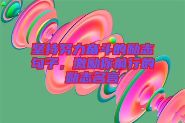 堅持努力奮斗的勵志句子，激勵你前行的勵志名言