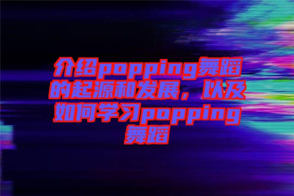 介紹popping舞蹈的起源和發(fā)展，以及如何學(xué)習(xí)popping舞蹈