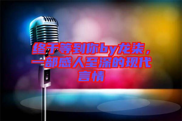 終于等到你by龍柒，一部感人至深的現(xiàn)代言情