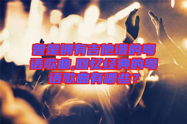 曾是擁有吉他譜的粵語歌曲,回憶經(jīng)典的粵語歌曲有哪些？