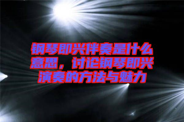 鋼琴即興伴奏是什么意思，討論鋼琴即興演奏的方法與魅力