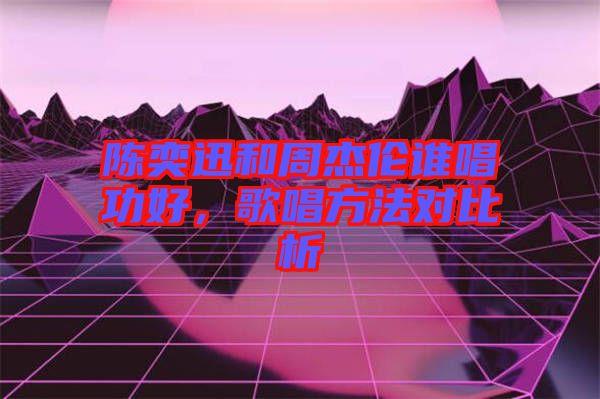 陳奕迅和周杰倫誰唱功好，歌唱方法對(duì)比析