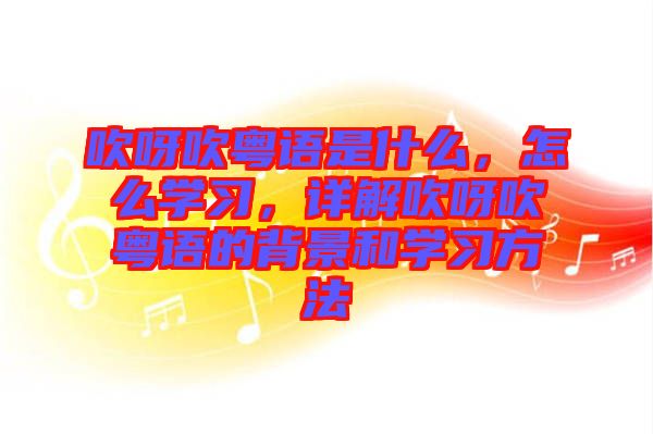 吹呀吹粵語是什么，怎么學(xué)習(xí)，詳解吹呀吹粵語的背景和學(xué)習(xí)方法