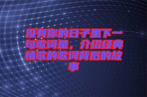 沒有你的日子里下一句歌詞是，介紹經典情歌的歌詞背后的故事