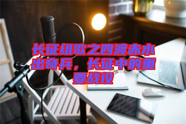 長征組歌之四渡赤水出奇兵，長征中的重要戰(zhàn)役