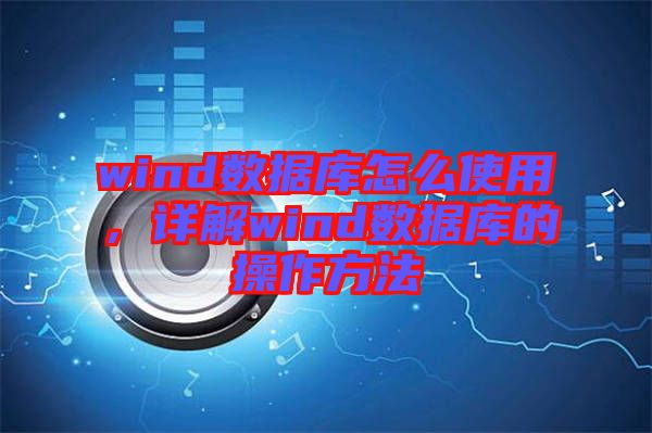 wind數據庫怎么使用，詳解wind數據庫的操作方法