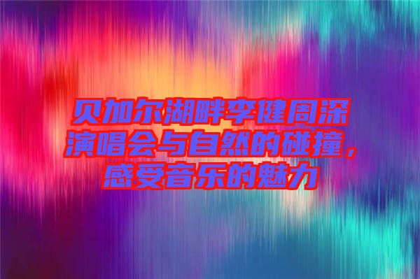 貝加爾湖畔李健周深演唱會(huì)與自然的碰撞，感受音樂的魅力