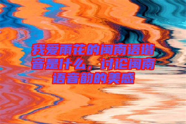 我愛雨花的閩南語諧音是什么，討論閩南語音韻的美感