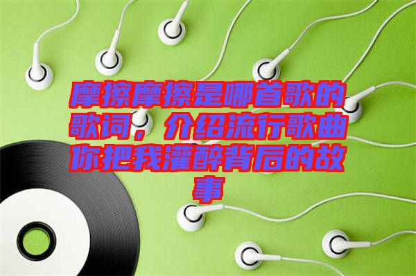 摩擦摩擦是哪首歌的歌詞，介紹流行歌曲你把我灌醉背后的故事