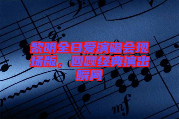 黎明全日愛演唱會(huì)現(xiàn)場(chǎng)版，回顧經(jīng)典演出瞬間