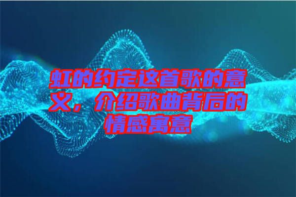 虹的約定這首歌的意義，介紹歌曲背后的情感寓意