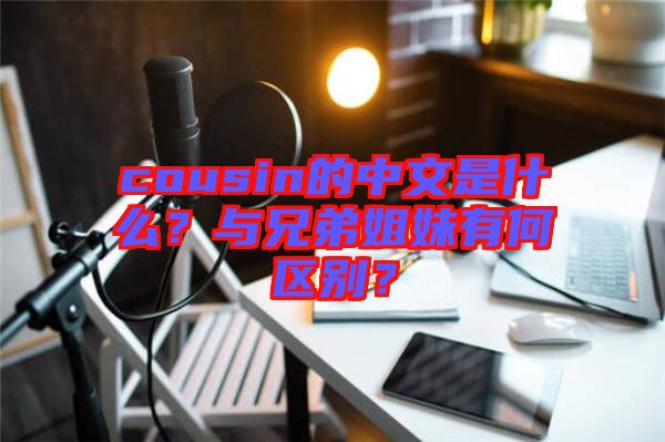 cousin的中文是什么？與兄弟姐妹有何區(qū)別？