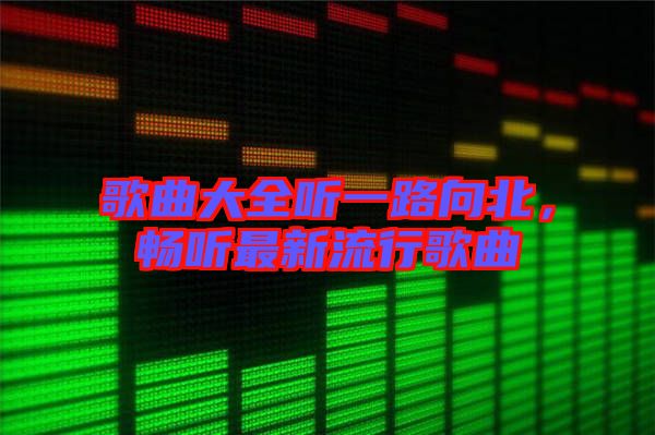 歌曲大全聽一路向北，暢聽最新流行歌曲