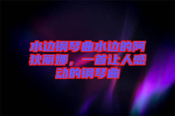 水邊鋼琴曲水邊的阿狄麗娜，一首讓人感動的鋼琴曲