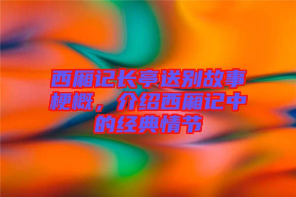 西廂記長(zhǎng)亭送別故事梗概，介紹西廂記中的經(jīng)典情節(jié)