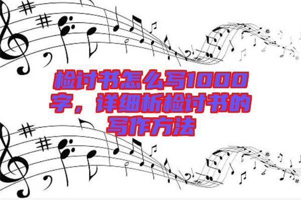 檢討書怎么寫1000字，詳細析檢討書的寫作方法