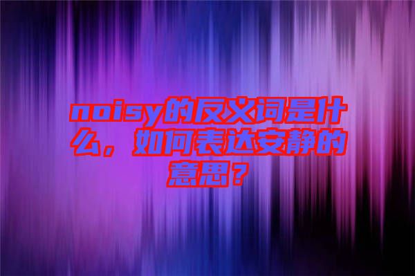 noisy的反義詞是什么，如何表達(dá)安靜的意思？