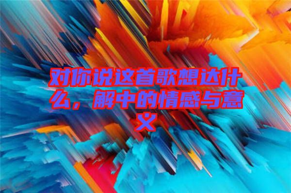 對你說這首歌想達什么，解中的情感與意義