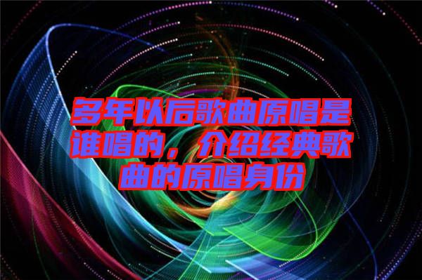 多年以后歌曲原唱是誰唱的，介紹經(jīng)典歌曲的原唱身份