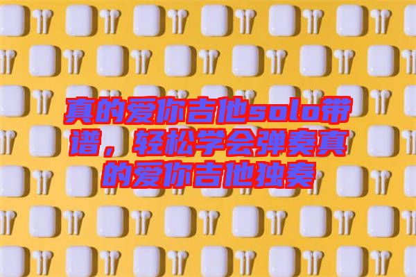 真的愛你吉他solo帶譜，輕松學(xué)會彈奏真的愛你吉他獨奏