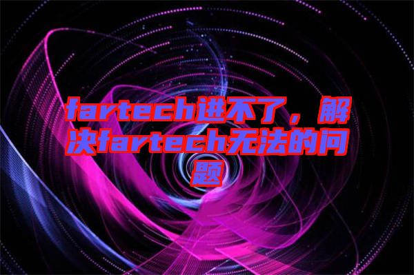 fartech進(jìn)不了，解決fartech無法的問題