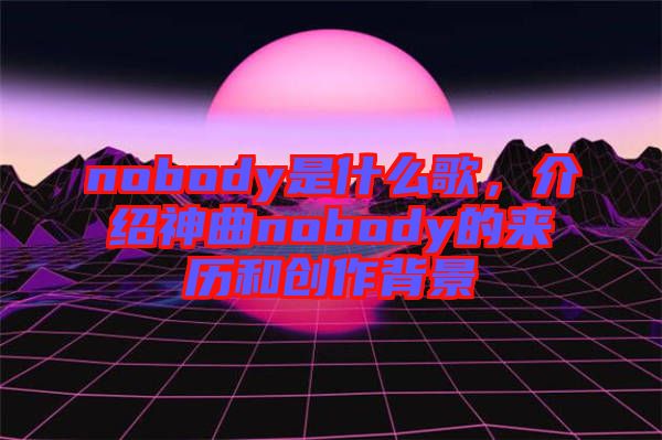 nobody是什么歌，介紹神曲nobody的來歷和創(chuàng)作背景