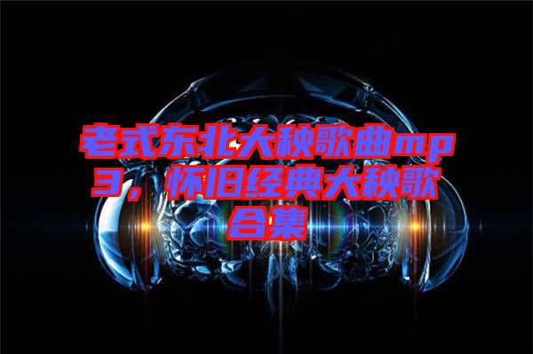 老式東北大秧歌曲mp3，懷舊經(jīng)典大秧歌合集