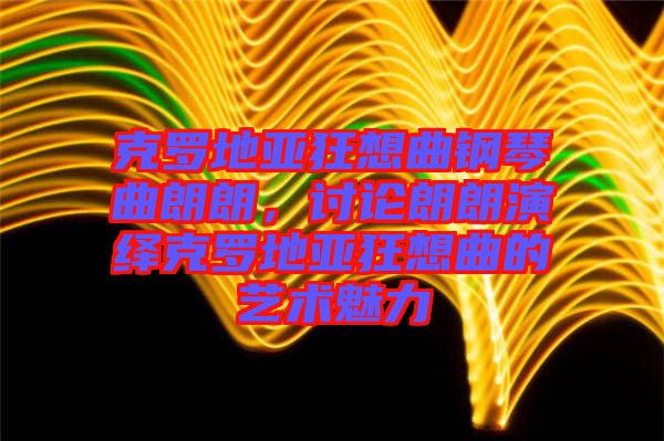 克羅地亞狂想曲鋼琴曲朗朗，討論朗朗演繹克羅地亞狂想曲的藝術(shù)魅力