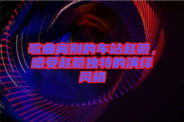 歌曲離別的車站趙薇，感受趙薇獨特的演繹風(fēng)格