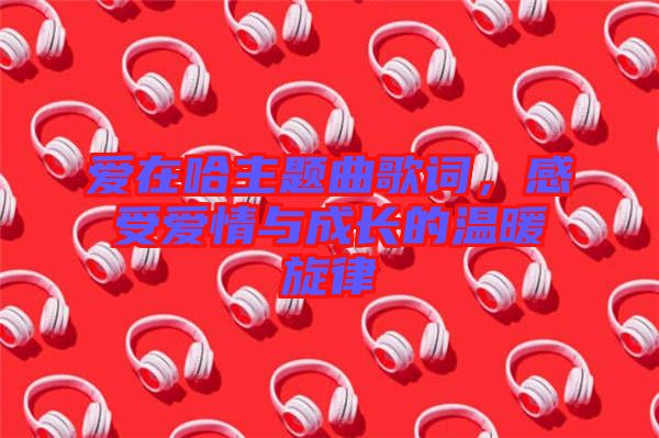 愛(ài)在哈主題曲歌詞，感受愛(ài)情與成長(zhǎng)的溫暖旋律