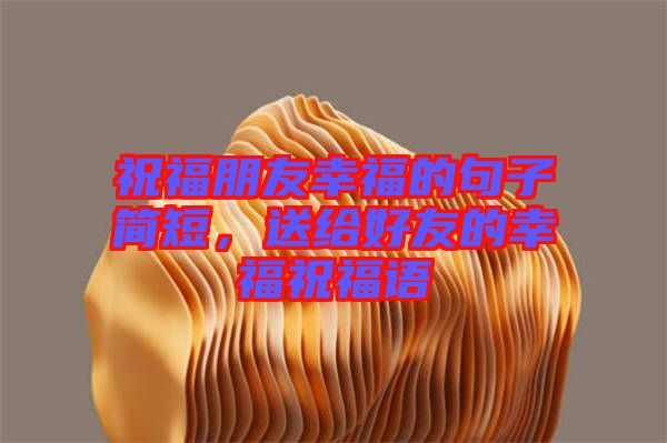 祝福朋友幸福的句子簡短，送給好友的幸福祝福語