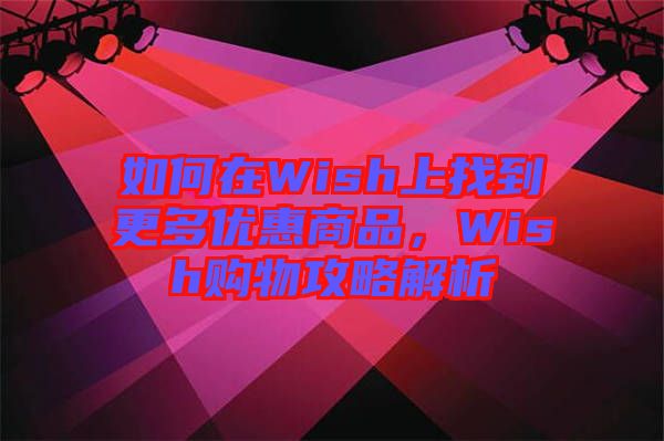 如何在Wish上找到更多優(yōu)惠商品，Wish購物攻略解析