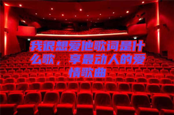 我很想愛他歌詞是什么歌，享最動人的愛情歌曲